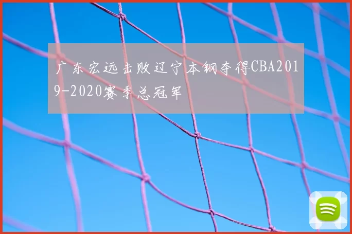 广东宏远击败辽宁本钢夺得CBA2019-2020赛季总冠军