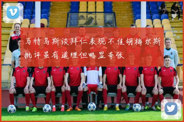 马特乌斯谈拜仁表现不佳胡梅尔斯批评虽有道理但略显夸张