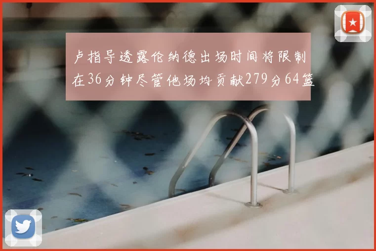 卢指导透露伦纳德出场时间将限制在36分钟尽管他场均贡献279分64篮板37助攻
