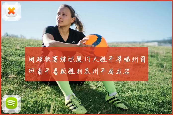闽超联赛综述厦门大胜平潭福州莆田南平喜获胜利泉州平局龙岩