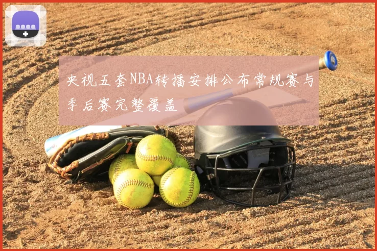 央视五套NBA转播安排公布常规赛与季后赛完整覆盖