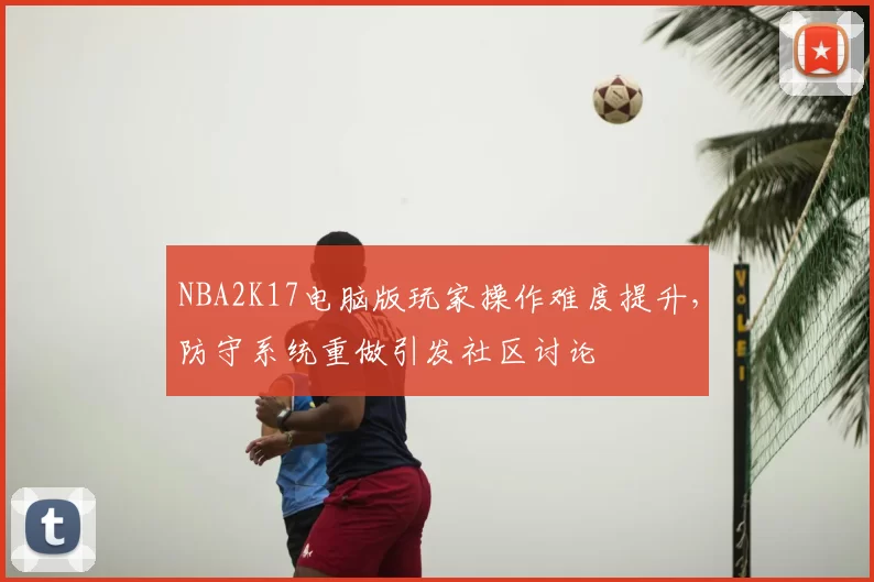 NBA2K17电脑版玩家操作难度提升，防守系统重做引发社区讨论