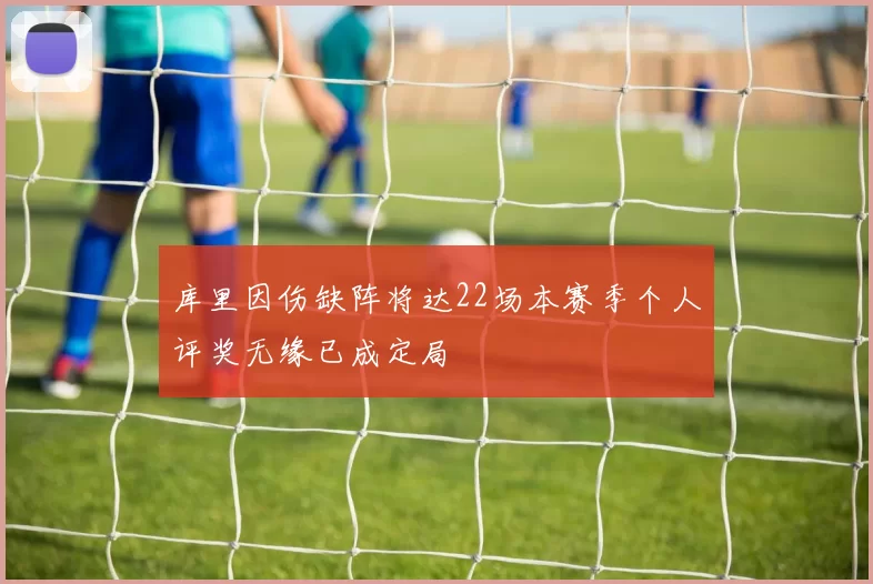 库里因伤缺阵将达22场本赛季个人评奖无缘已成定局
