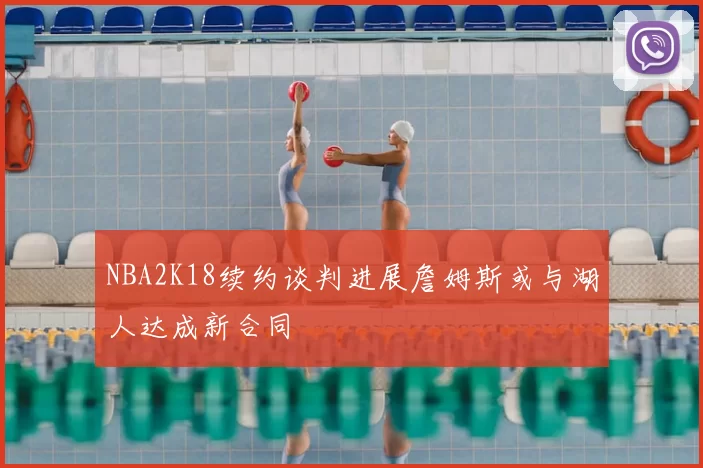 NBA2K18续约谈判进展詹姆斯或与湖人达成新合同