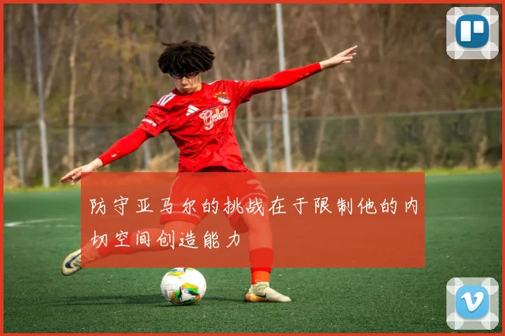 防守亚马尔的挑战在于限制他的内切空间创造能力