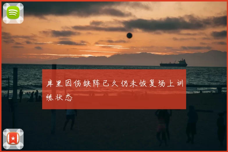 库里因伤缺阵已久仍未恢复场上训练状态