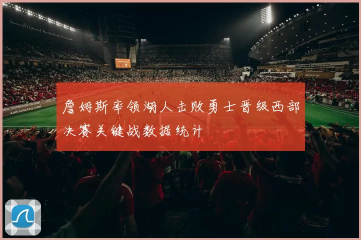 詹姆斯率领湖人击败勇士晋级西部决赛关键战数据统计