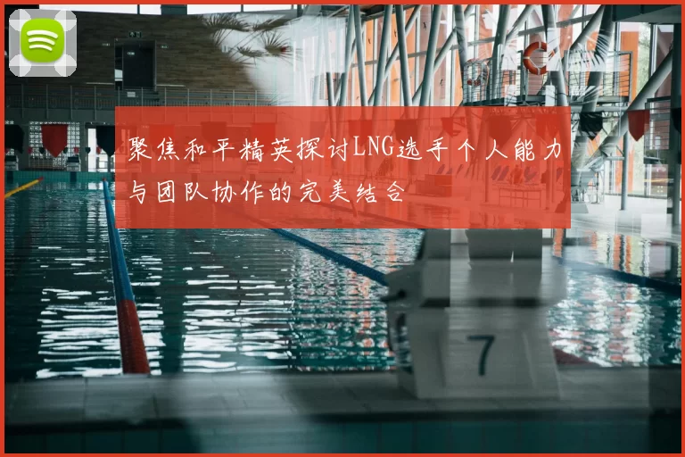 聚焦和平精英探讨LNG选手个人能力与团队协作的完美结合