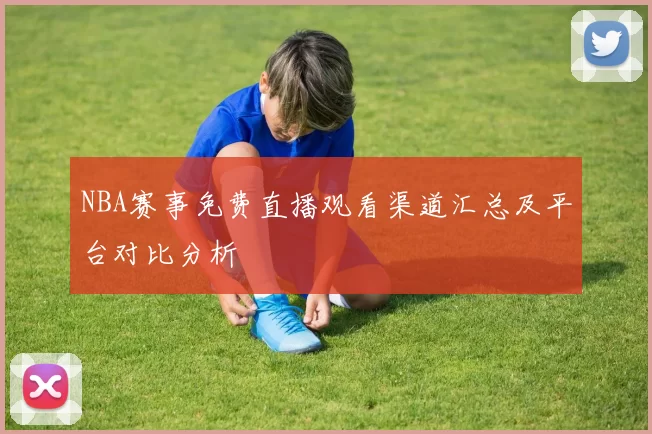 NBA赛事免费直播观看渠道汇总及平台对比分析