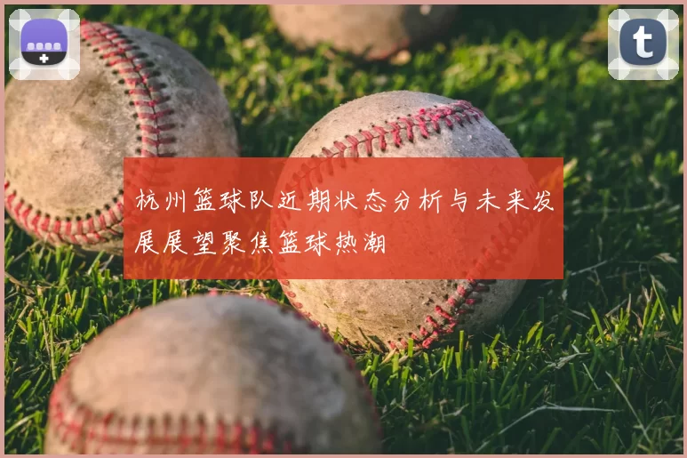 杭州篮球队近期状态分析与未来发展展望聚焦篮球热潮
