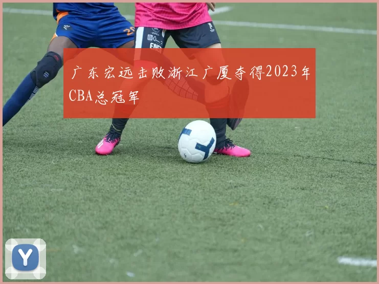 广东宏远击败浙江广厦夺得2023年CBA总冠军
