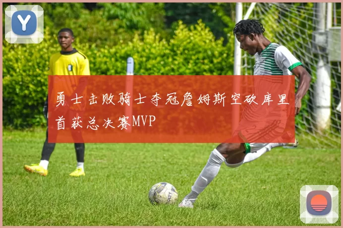 勇士击败骑士夺冠詹姆斯空砍库里首获总决赛MVP