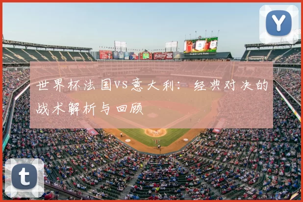 世界杯法国vs意大利：经典对决的战术解析与回顾