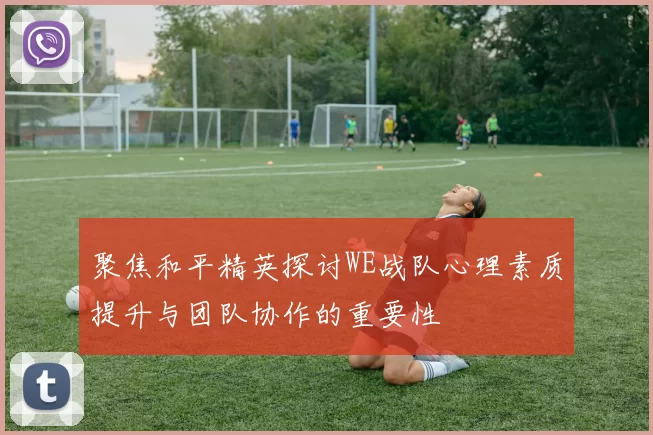 聚焦和平精英探讨WE战队心理素质提升与团队协作的重要性