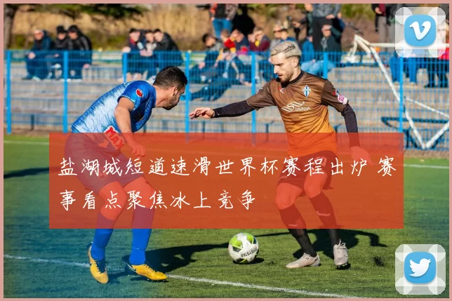 盐湖城短道速滑世界杯赛程出炉 赛事看点聚焦冰上竞争