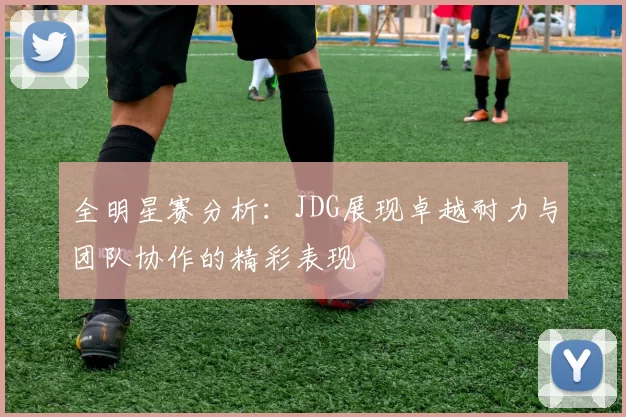 全明星赛分析：JDG展现卓越耐力与团队协作的精彩表现