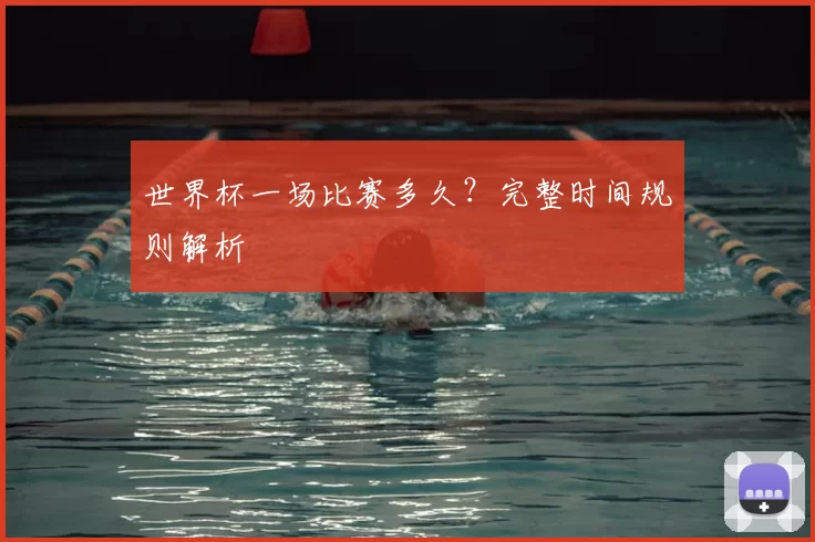 世界杯一场比赛多久?完整时间规则解析