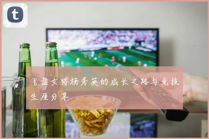 飞盘女将杨秀英的成长之路与竞技生涯分享