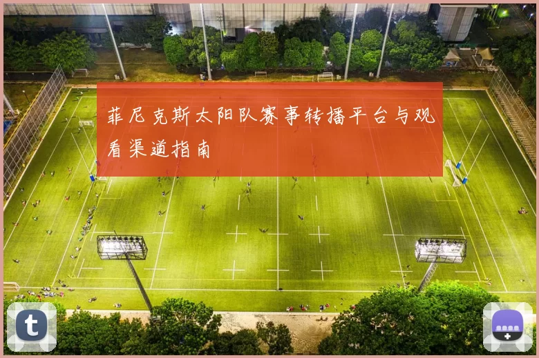 菲尼克斯太阳队赛事转播平台与观看渠道指南