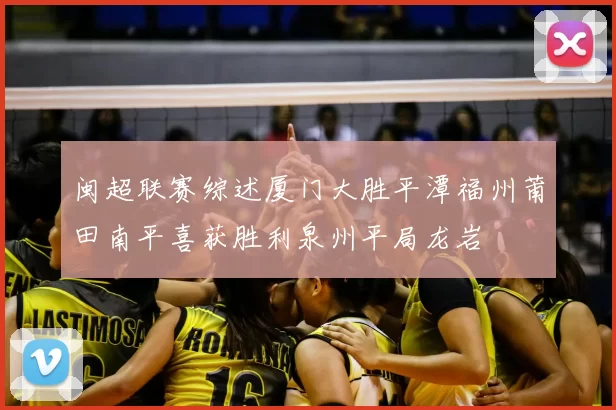 闽超联赛综述厦门大胜平潭福州莆田南平喜获胜利泉州平局龙岩