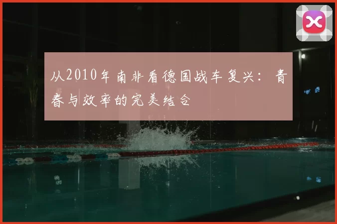从2010年南非看德国战车复兴：青春与效率的完美结合