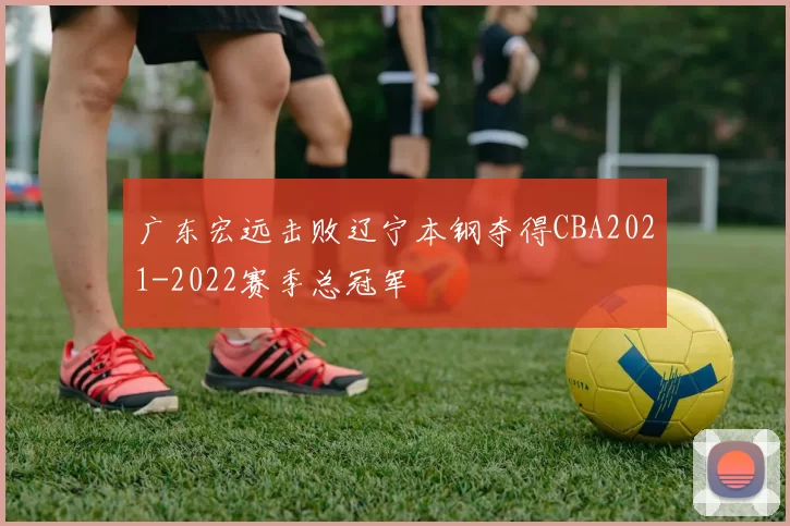 广东宏远击败辽宁本钢夺得CBA2021-2022赛季总冠军