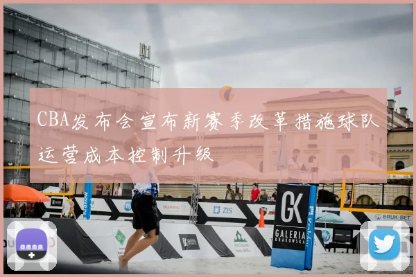 CBA发布会宣布新赛季改革措施球队运营成本控制升级