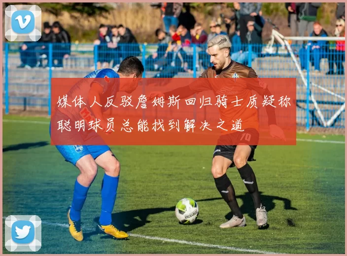 媒体人反驳詹姆斯回归骑士质疑称聪明球员总能找到解决之道