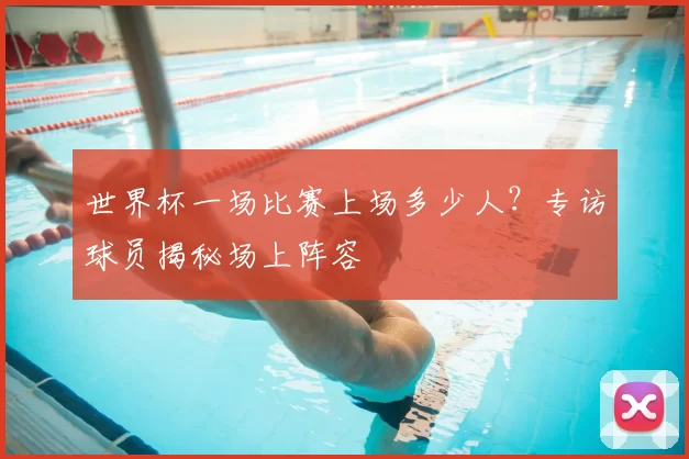 世界杯一场比赛上场多少人?专访球员揭秘场上阵容