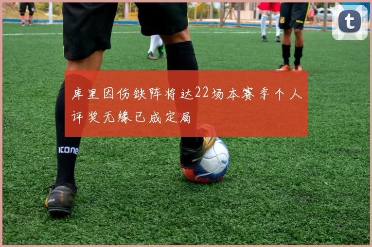 库里因伤缺阵将达22场本赛季个人评奖无缘已成定局