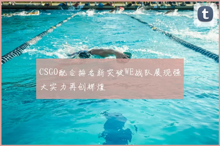 CSGO配合排名新突破WE战队展现强大实力再创辉煌