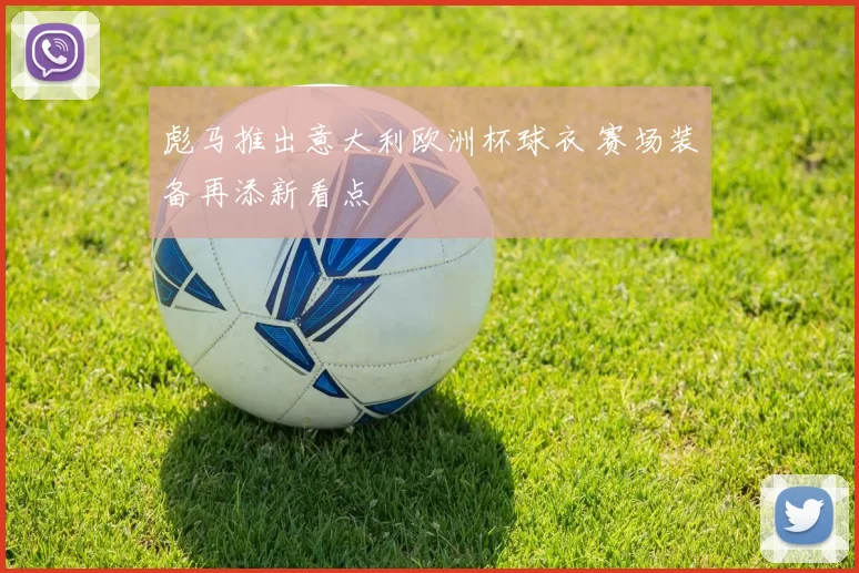 彪马推出意大利欧洲杯球衣 赛场装备再添新看点