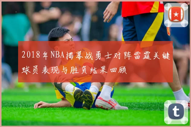 2018年NBA揭幕战勇士对阵雷霆关键球员表现与胜负结果回顾