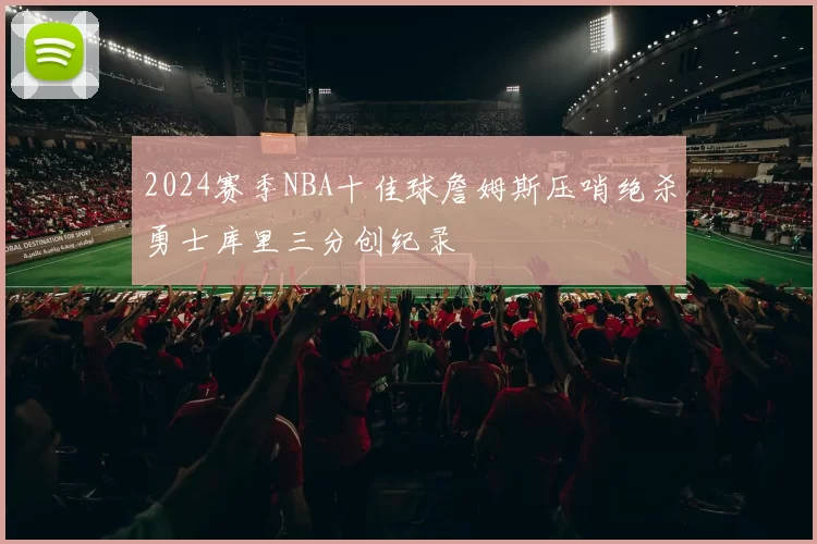 2024赛季NBA十佳球詹姆斯压哨绝杀勇士库里三分创纪录