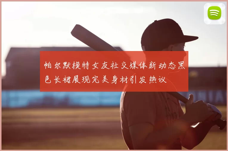 帕尔默模特女友社交媒体新动态黑色长裙展现完美身材引发热议