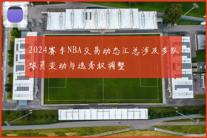 2024赛季NBA交易动态汇总涉及多队球员变动与选秀权调整