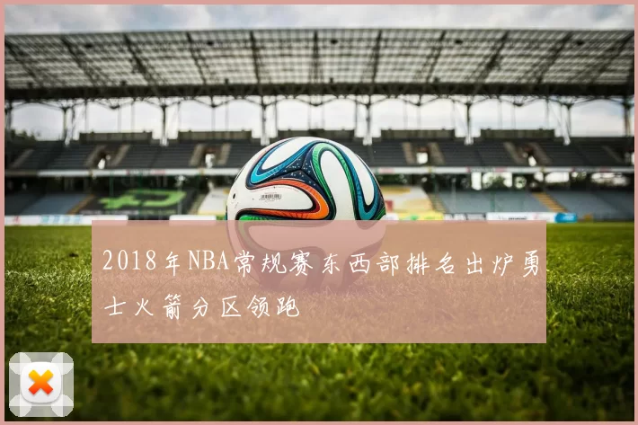 2018年NBA常规赛东西部排名出炉勇士火箭分区领跑