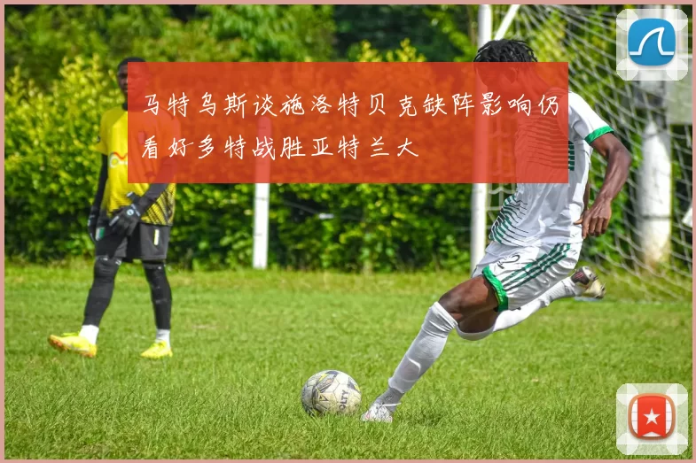 马特乌斯谈施洛特贝克缺阵影响仍看好多特战胜亚特兰大