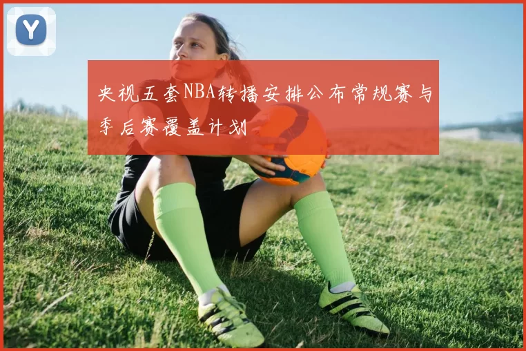 央视五套NBA转播安排公布常规赛与季后赛覆盖计划