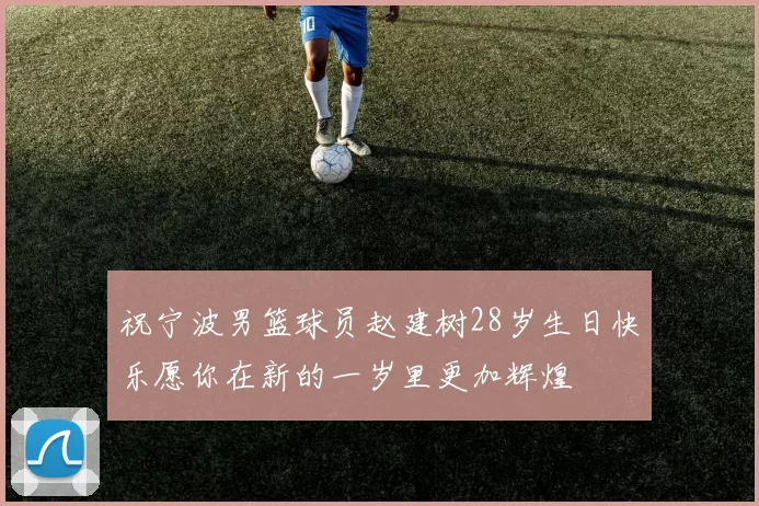 祝宁波男篮球员赵建树28岁生日快乐愿你在新的一岁里更加辉煌