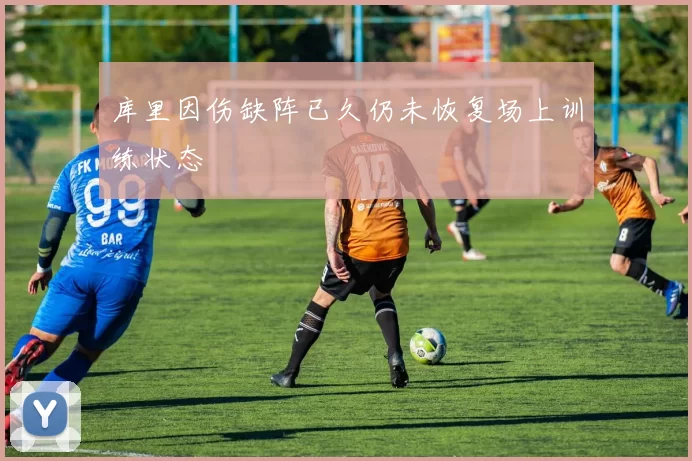 库里因伤缺阵已久仍未恢复场上训练状态
