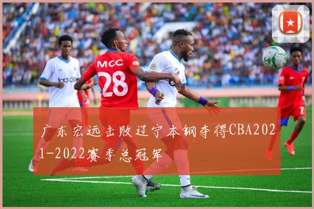 广东宏远击败辽宁本钢夺得CBA2021-2022赛季总冠军