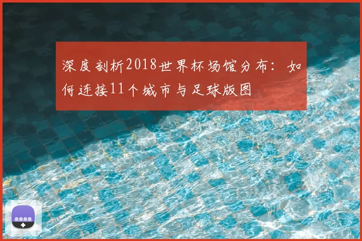 深度剖析2018世界杯场馆分布:如何连接11个城市与足球版图