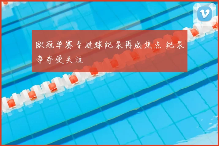 欧冠单赛季进球纪录再成焦点 纪录争夺受关注