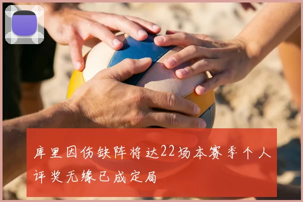 库里因伤缺阵将达22场本赛季个人评奖无缘已成定局