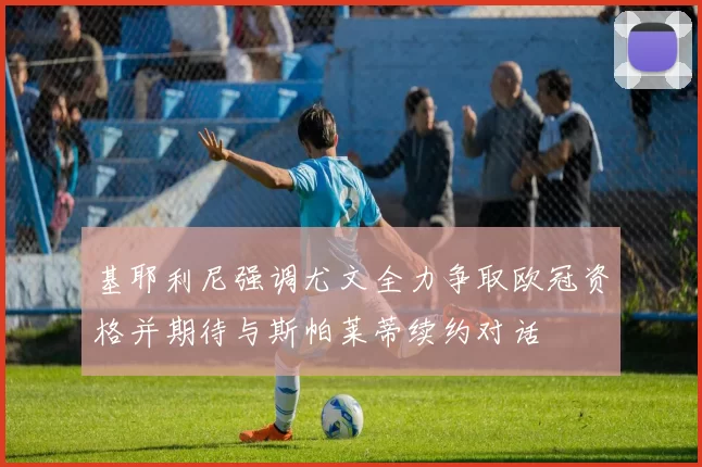 基耶利尼强调尤文全力争取欧冠资格并期待与斯帕莱蒂续约对话