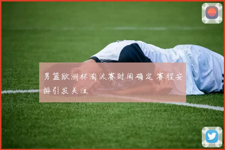 男篮欧洲杯淘汰赛时间确定 赛程安排引发关注
