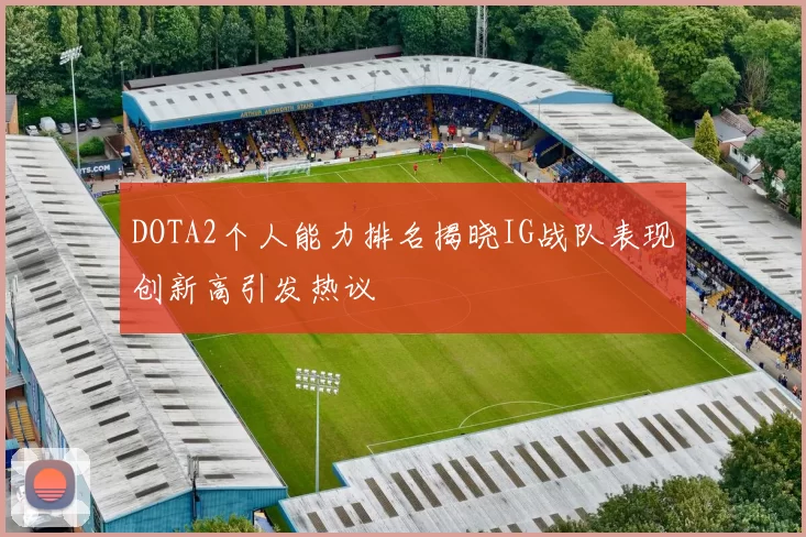 DOTA2个人能力排名揭晓IG战队表现创新高引发热议