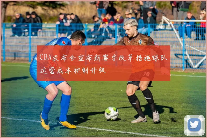 CBA发布会宣布新赛季改革措施球队运营成本控制升级