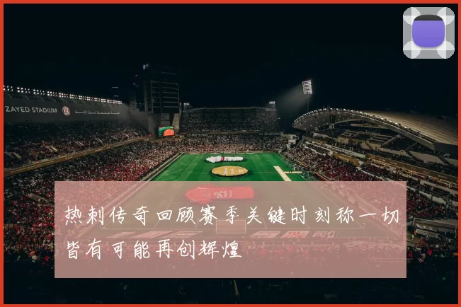 热刺传奇回顾赛季关键时刻称一切皆有可能再创辉煌